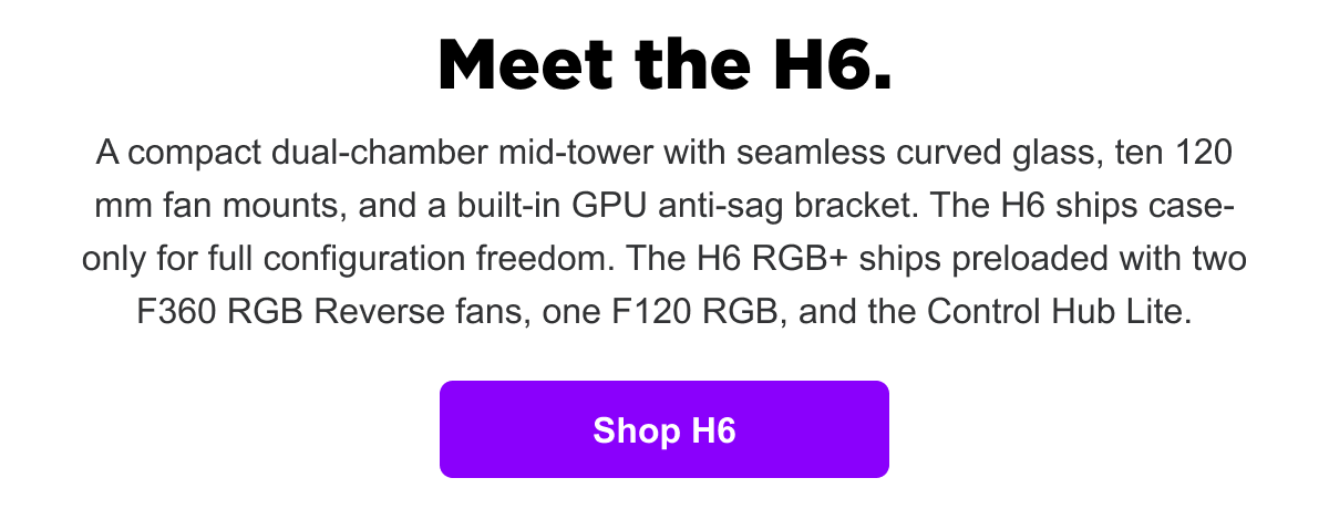 Meet the H6 — compact dual-chamber mid-tower with curved glass. Shop now.