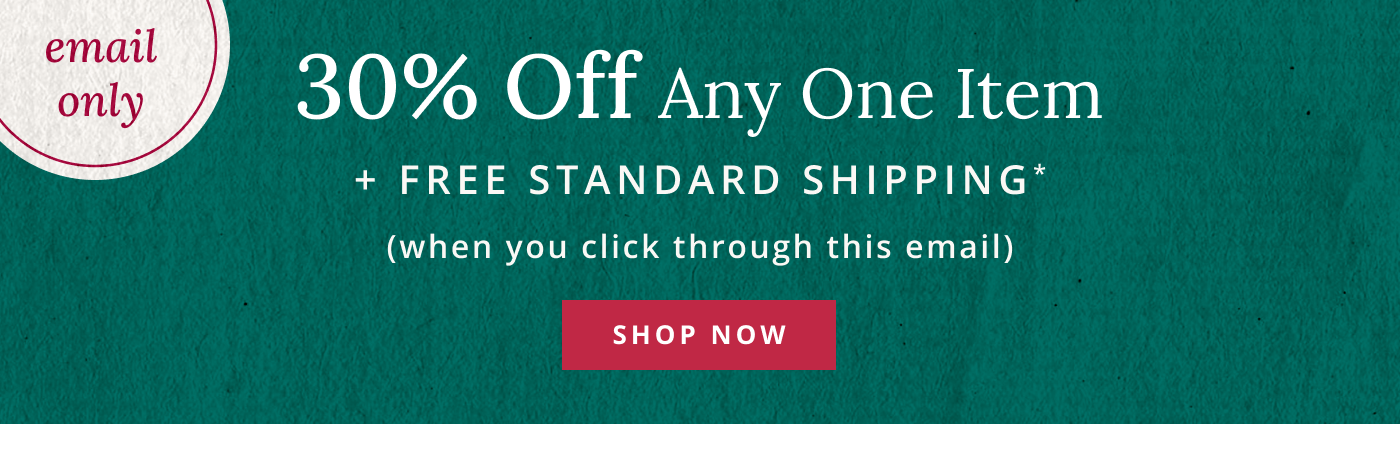 EMAIL ONLY: 30% Off Any One Item + Free Standard Shipping*