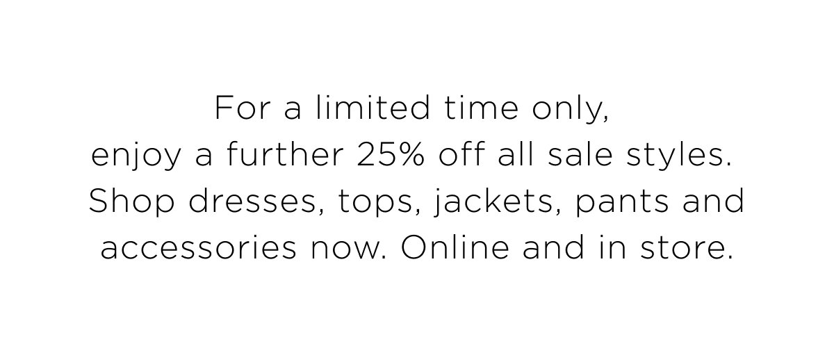 Take a further 25% off sale. Shop dresses, tops, jackets, pants and accessories now. Online & in store.
