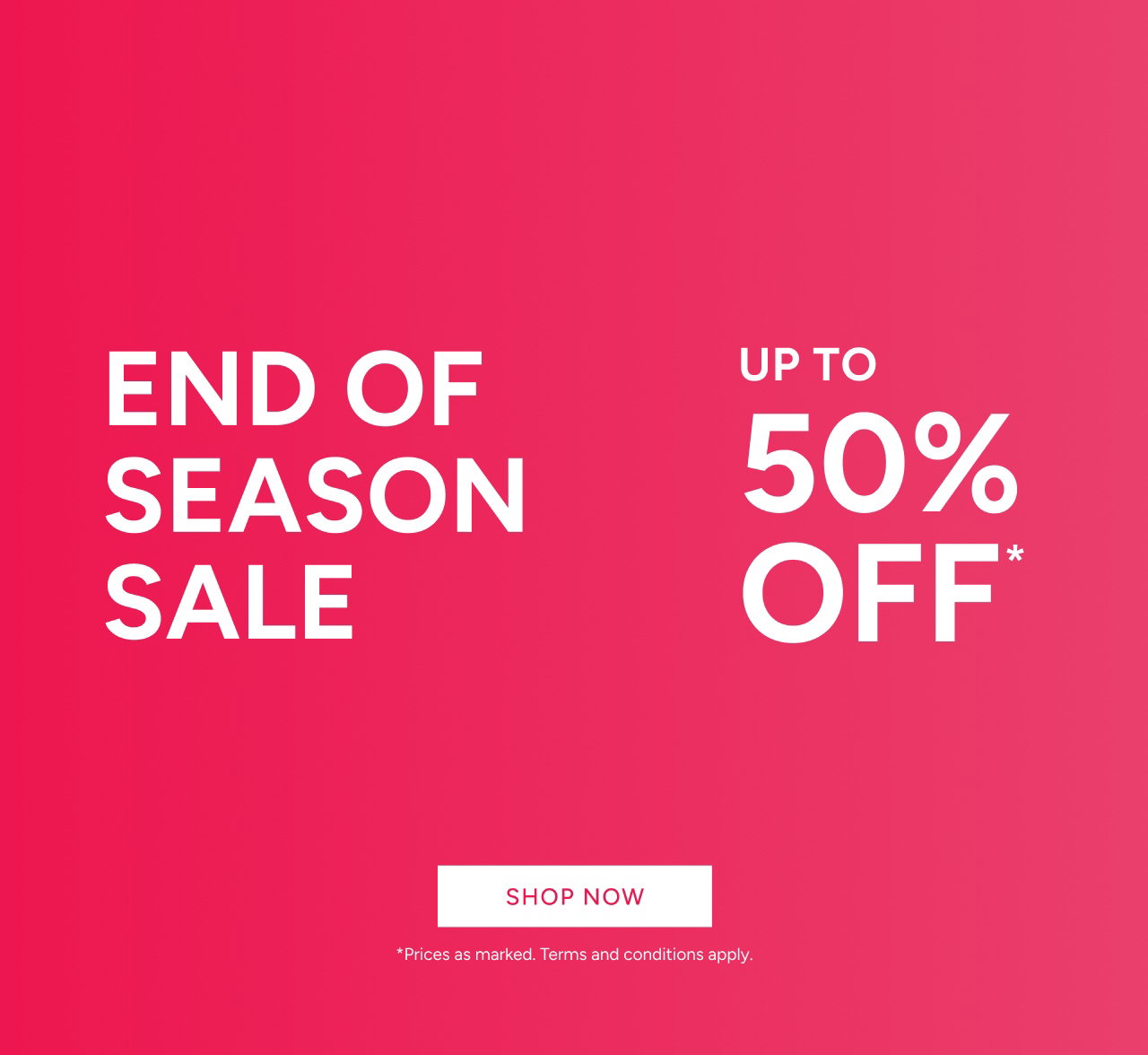 End Of Season Sale Up To 50% Off*. *Prices As Marked. Terms And Conditions Apply. Shop Now