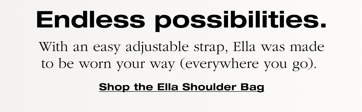 Endless possibilities. With an easy adjustable strap, Ella was made to be worn your way (everywhere you go).