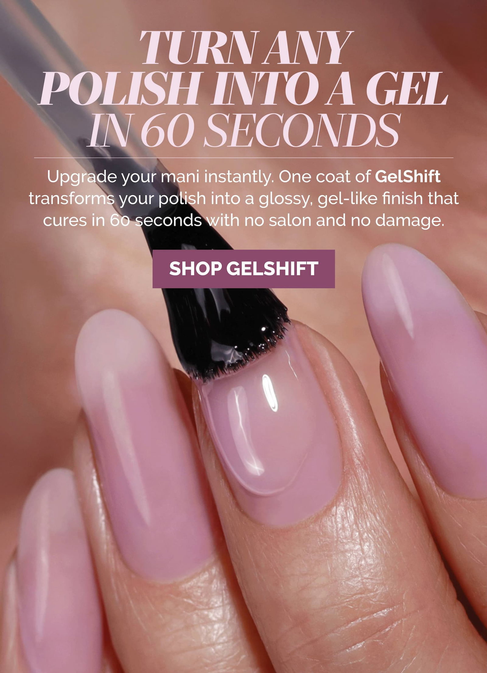 Shop GelShift and turn any polish into gel in just 60 seconds without the damage.