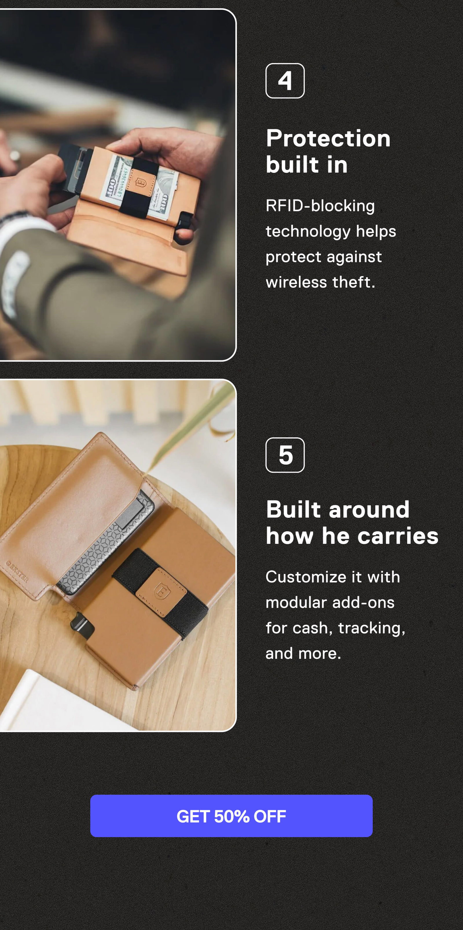4. Protection built in RFID-blocking technology helps protect against wireless theft.  5. Built around how he carries Customize it with modular add-ons for cash, tracking, and more. GET 50% OFF