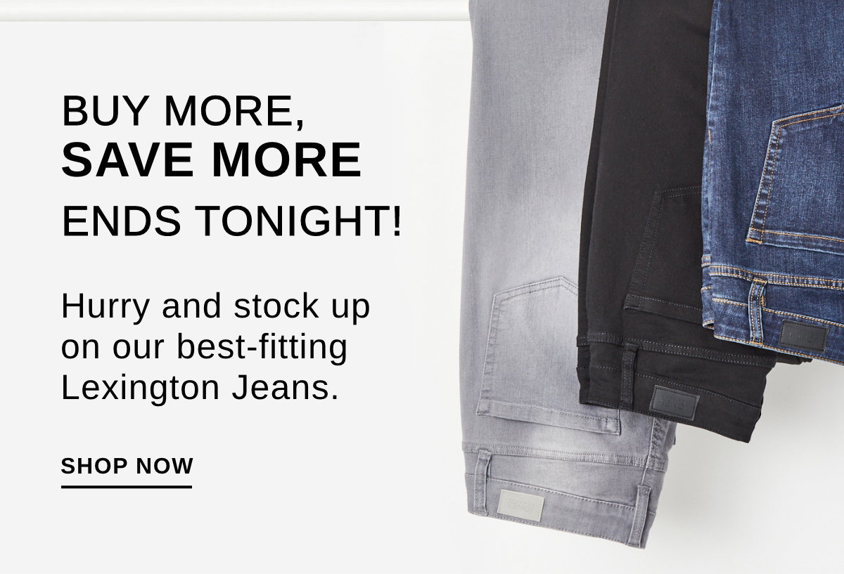 BUY MORE SAVE MORE ENDS TONIGHT! Hurry and stock up on our best-fitting Lexington Jeans. - SHOP NOW >>