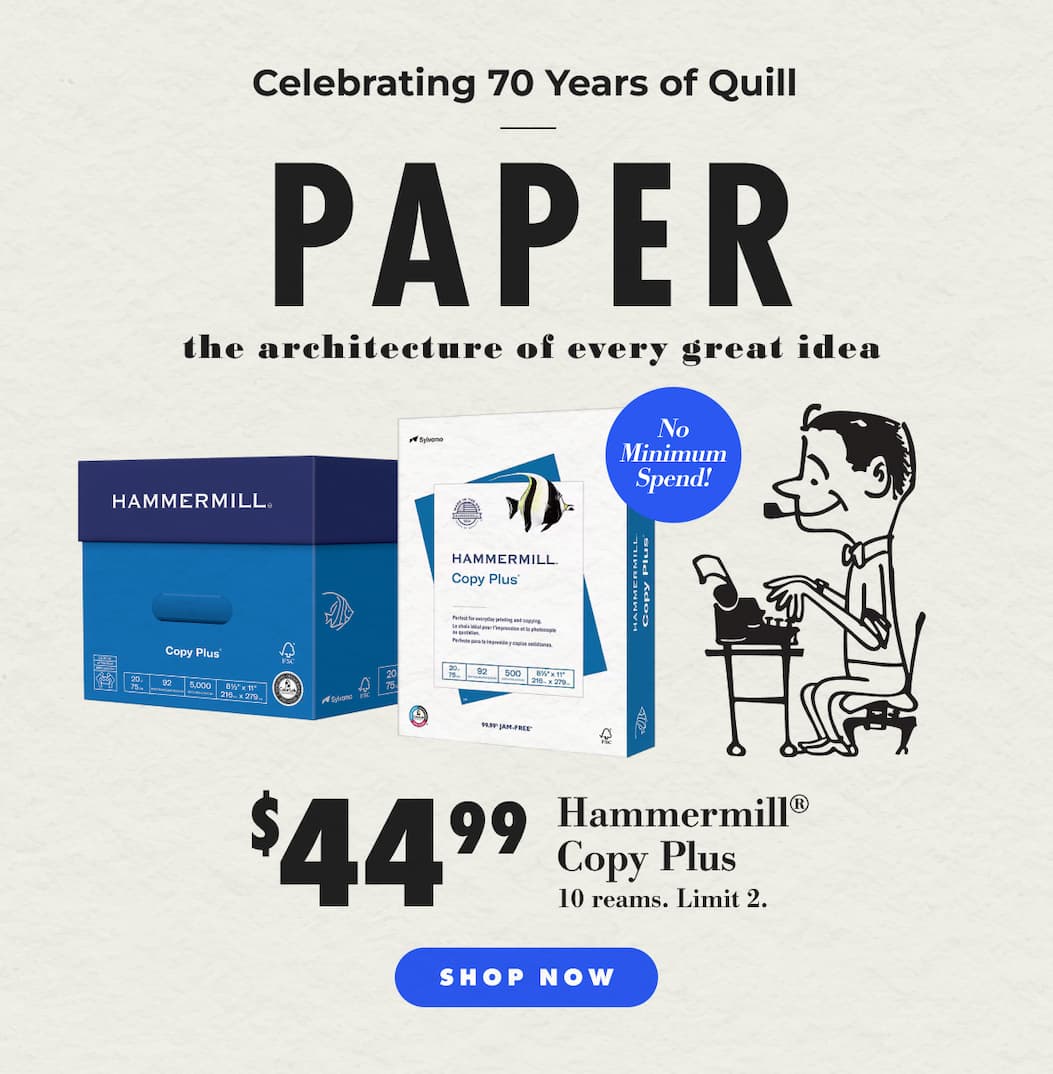 Celebrating 70 Years of Quill: Paper the architecture of every great idea. $44.99 Hammermill® Copy Plus. No minimum spend! (10 reams. Limit 2.) - Shop now