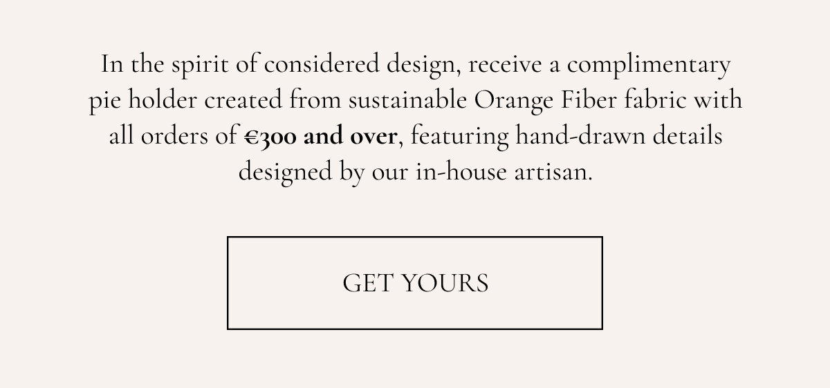 In the spirit of considered design, receive a complimentary pie holder with all orders of €300 and over, featuring hand-embroidered details designed by our in-house artisan