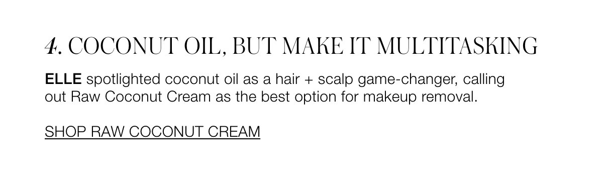 COCONUT OIL, BUT MAKE IT MULTITASKING ELLE spotlighted coconut oil as a hair + scalp game-change, calling out Raw Coconut Cream as the best option for makeup removal.