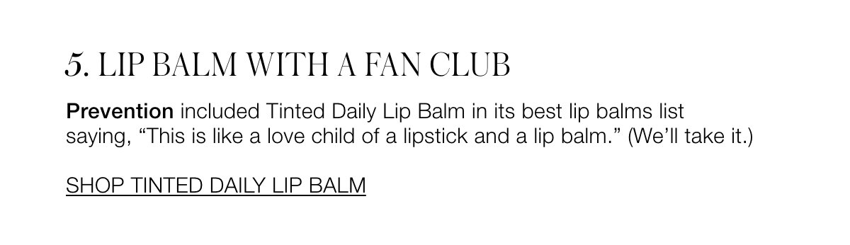 LIP BALM WITH A FAN CLUB Prevention included Tinted Daily Lip Balm in its best lip balms list saying, “This is like a love child of a lipstick and a lip balm.” (We’ll take it.) 