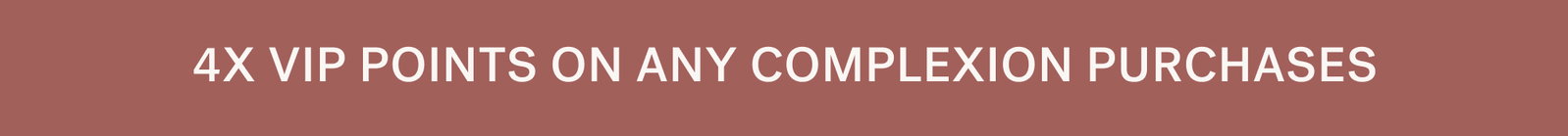 4X VIP POINTS ON ANY COMPLEXION PURCHASES