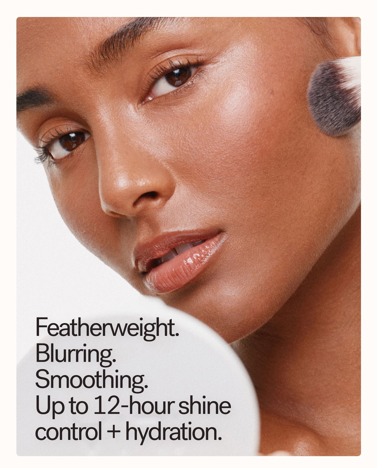 Featherweight.  Blurring. Smoothing. Up to 12-hour shine control+hydration.