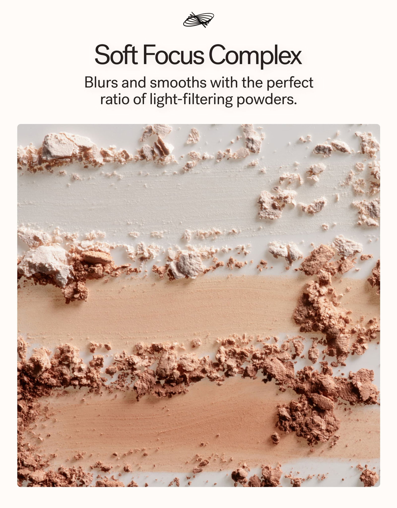 Soft Focus Complex Blurs and smooths with the perfect ratio of light-filtering powders.