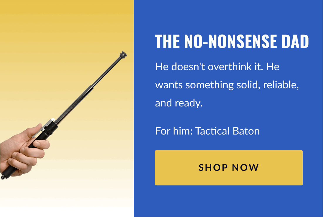 The No-Nonsense Dad He doesn't overthink it. He wants something solid, reliable, and ready. For him: Tactical Baton