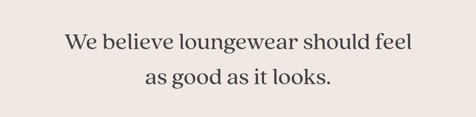 Our loungewear feels as good as it looks