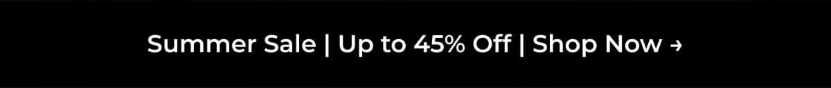 Summer Sale | Up to 45% Off | Shop Now