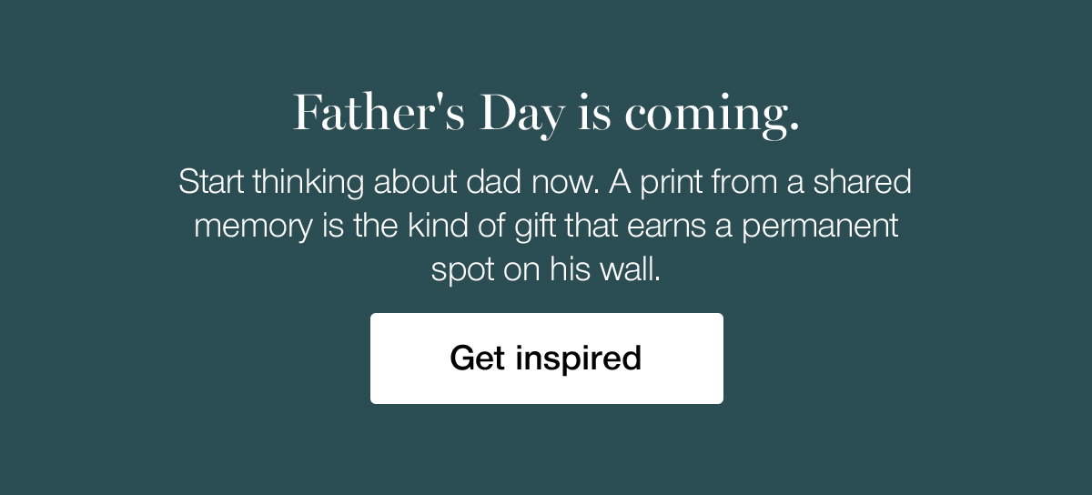Father's Day is coming. Start thinking about dad now. A print from a shared memory is the kind of gift that earns a permanent spot on his wall. Get inspired.