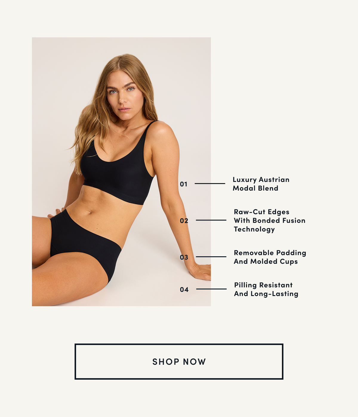 01 Luxury Austrian Modal Blend 02 Raw-Cut Edges With Bonded Fusion Technology 03 Removable Padding And Molded Cups 04 Pilling Resistant And Long-Lasting | SHOP NOW