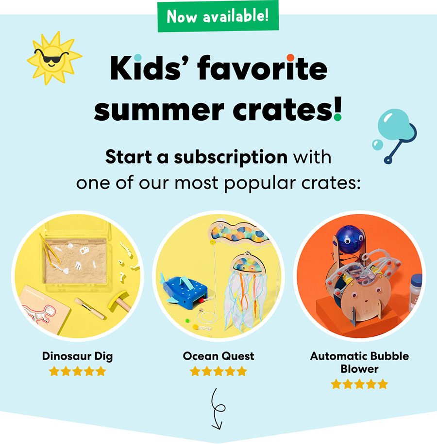Now Available - Kids' favorite summer crates! Start a subscription with one of our most popular crates: Dinosaur Dig. Ocean Quest. Automatic Bubble Blower.
