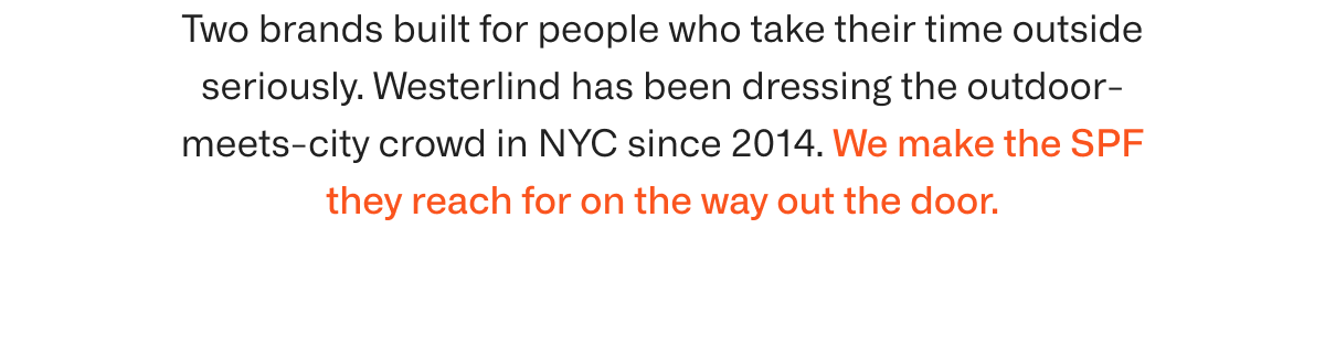 Two brands built for people who take their time outside seriously. Westerlind has been dressing the outdoor-meets-city crowd in NYC since 2014. We make the SPF they reach for on the way out the door.