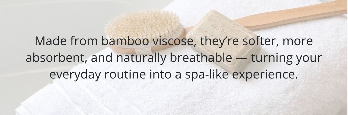 Made from bamboo viscose, they're softer, more absorbent, and naturally breathable - turning your everyday routine into a spa-like experience.