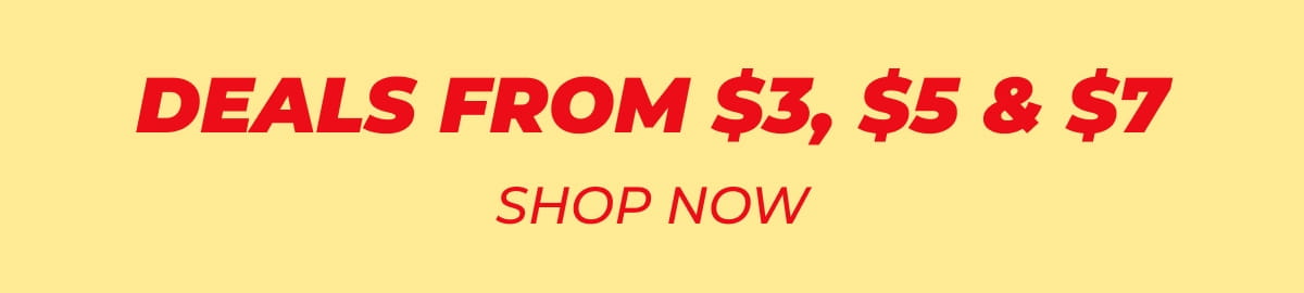 DEALS FROM $3, $5 & $7 SHOP NOW