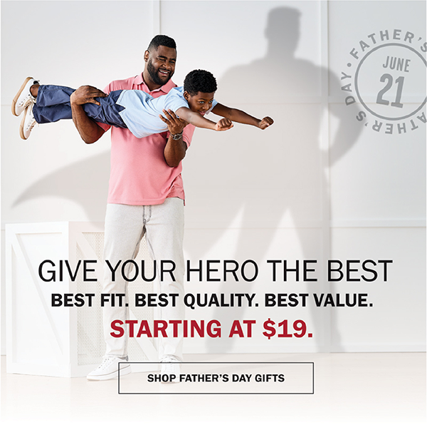 GIVE YOUR HERO THE BEST - BEST FIT. BEST QUALITY. BEST VALUE. - STARTING AT $19. SHOP FATHER’S DAY GIFTS