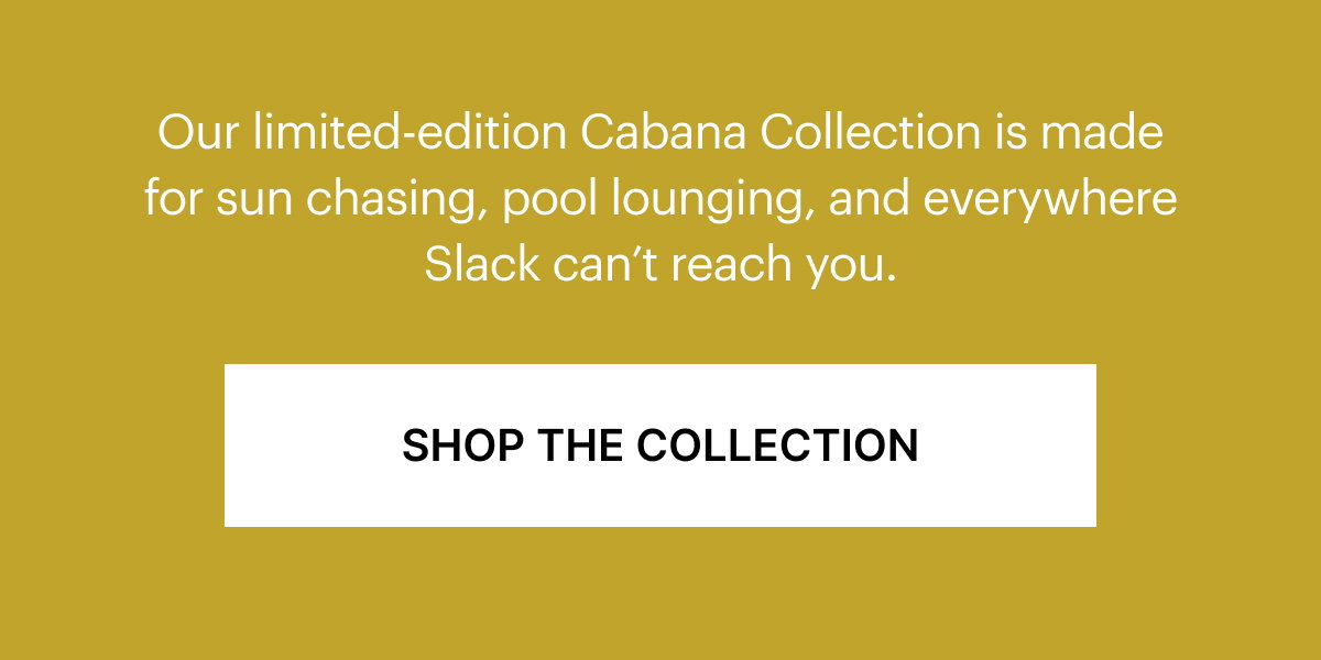 Our limited-edition Cabana Collection is made for sun chasing, pool lounging, and everywhere Slack can't reach you.