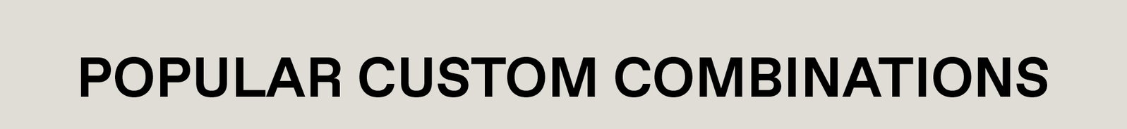 POPULAR CUSTOM COMBINATIONS