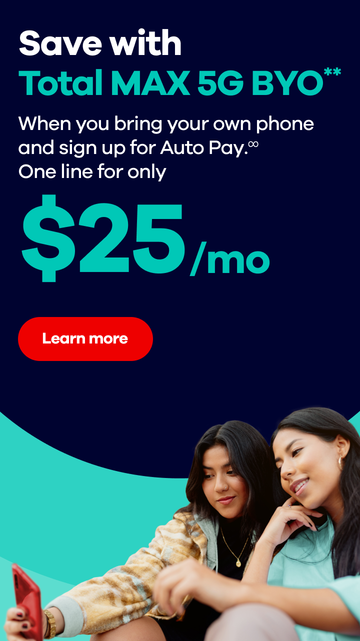 Save with Total MAX 5G BYO** When you bring your own phone and sign up for Auto Pay.∞ One line for only $25/mo Learn more  **