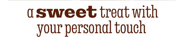 A SWEET TREAT WITH YOUR PERSONAL TOUCH