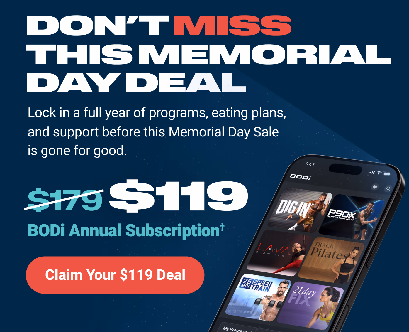 DON'T MISS THIS MEMORIAL DAY DEAL: Lock in a full year of programs, eating plans, and support before this Memorial Day Sale is gone for good. $119 BODi Annual Subscription† Claim Your $119 Deal