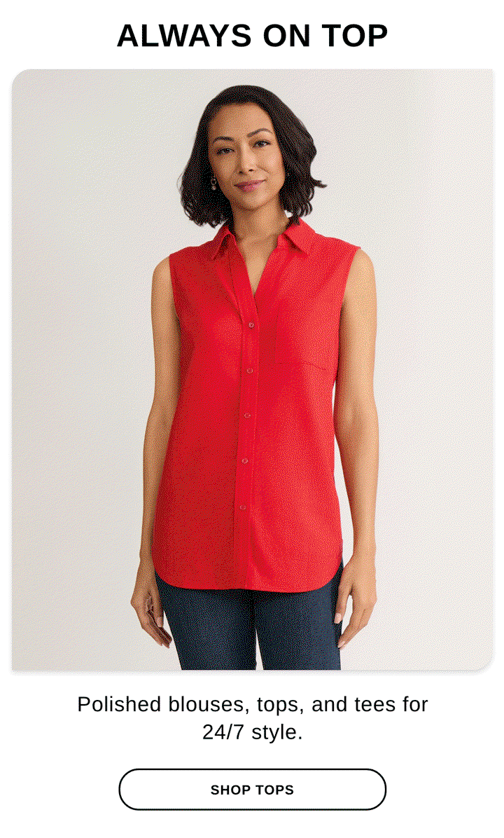 ALWAYS ON TOP Polished blouses, tops, and tees for 24/7 style. - SHOP TOPS >>
