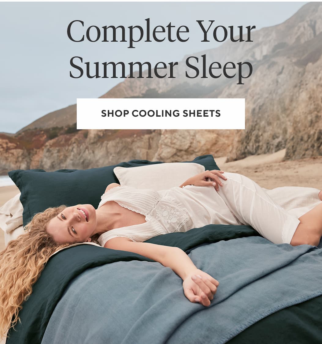 COMPLETE YOUR SUMMER SLEEP Shop Cooling Sheets >