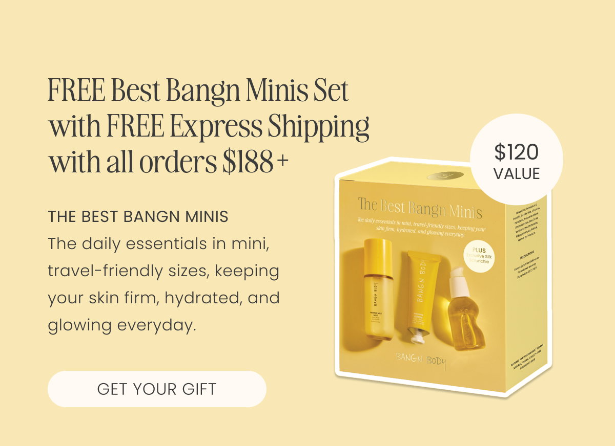 FREE Best Bangn Minis Set with FREE Express Shipping with all orders $188+ The Best Bangn Minis  The daily essentials in mini, travel-friendly sizes, keeping your skin firm, hydrated, and glowing everyday. 