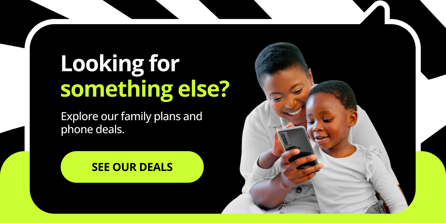 Looking for somethign else? Explore our family plans and phone deals. See our deals.