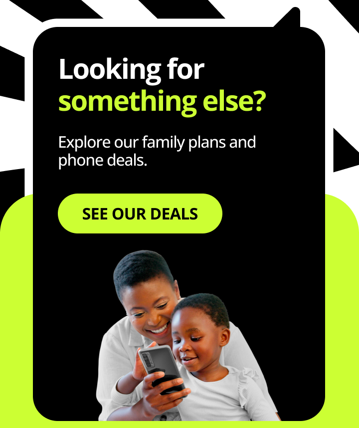 Looking for somethign else? Explore our family plans and phone deals. See our deals.