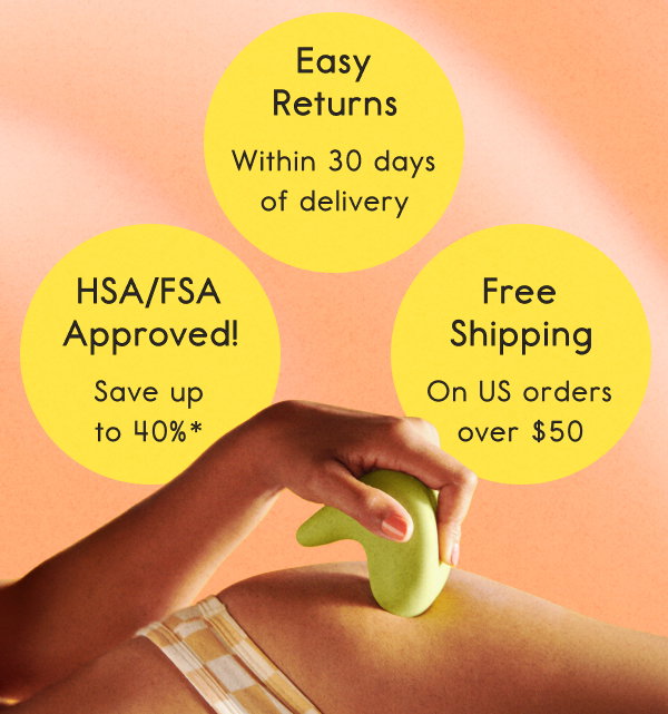  HSA/FSA Approved! Save up to 40%*;  Free Shipping On US orders over $50; Easy Returns Within 30 days of delivery