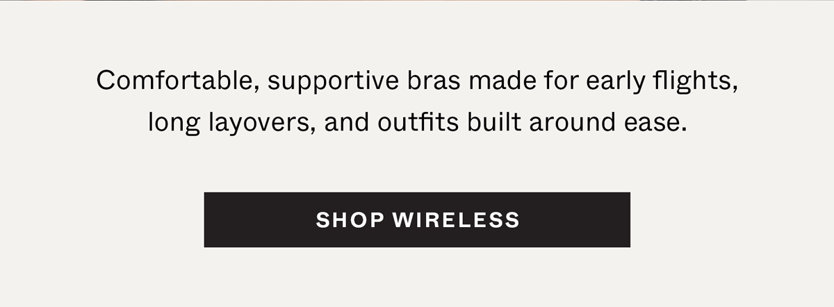Comfortable, supportive bras made for early flights, long layovers, and outfits built around ease. Shop Wireless