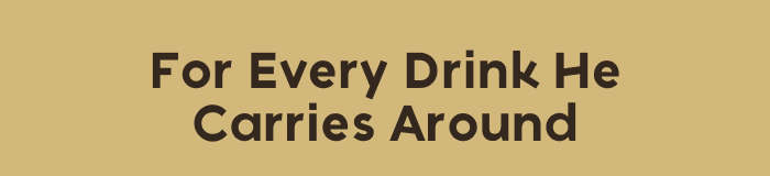 For Every Drink He Carries Around