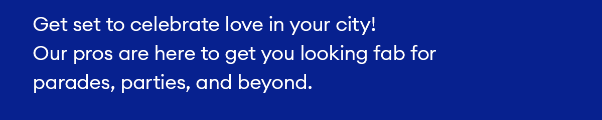 Get set to celebrate love in your city! Our pros are here to get you looking fab for parades, parties, and beyond.