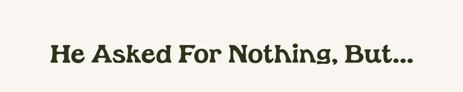 He Asked For Nothing But...
