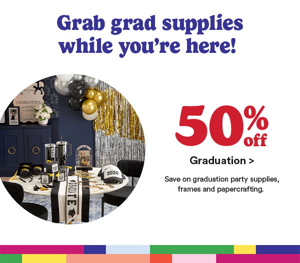 Grab grad supplies while you're here! 50% off Graduation > Save on graduation party supplies, frames and papercrafting.