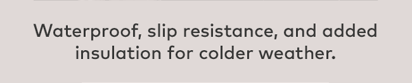 Waterproof, slip resistance, and added insulation for colder weather. 