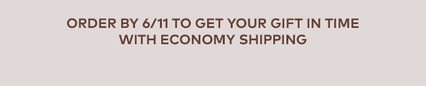 Order by 6/11 to get your gift in time with economy shipping
