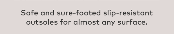 Safe and sure-footed slip-resistant outsoles for almost any surface. 