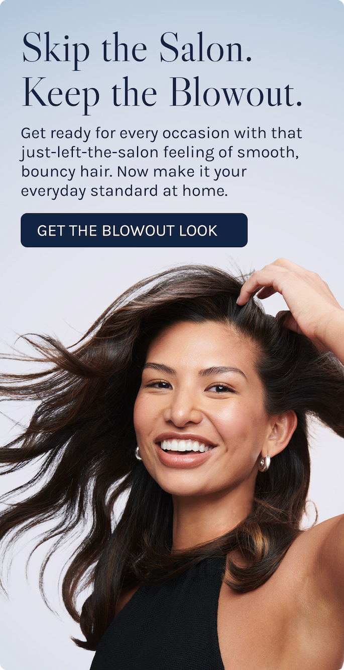 Skip the Salon. Keep the Blowout. Get ready for every occasion with that just-left-the salon feeling of smooth, bouncy hair. Now make it your everyday standard at home. 