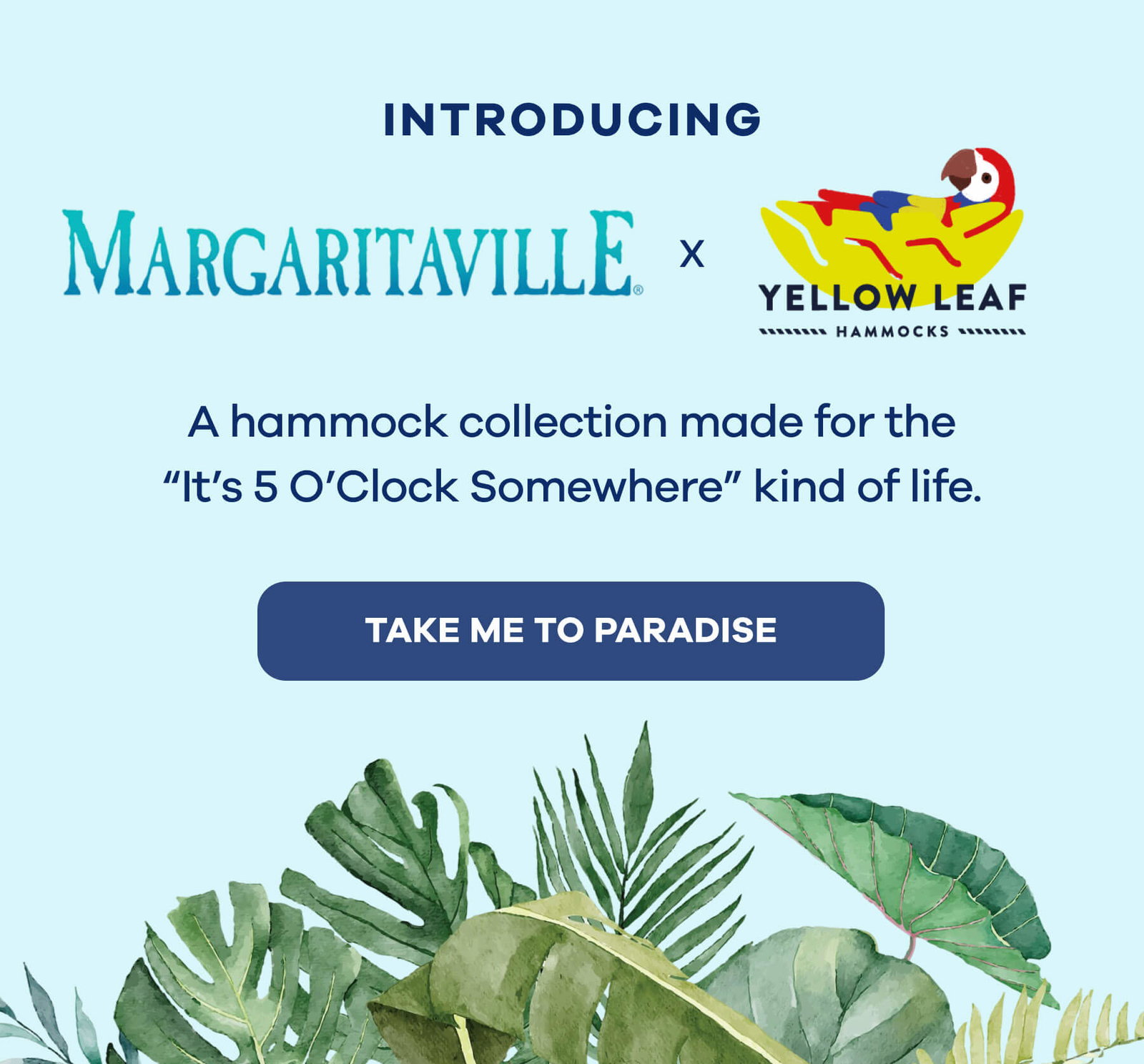 NTRODUCING  Magaritaville x Yellow Leaf Hammocks A hammock collection made for the “It’s 5 O’Clock Somewhere” kind of life. TAKE ME TO PARADISE