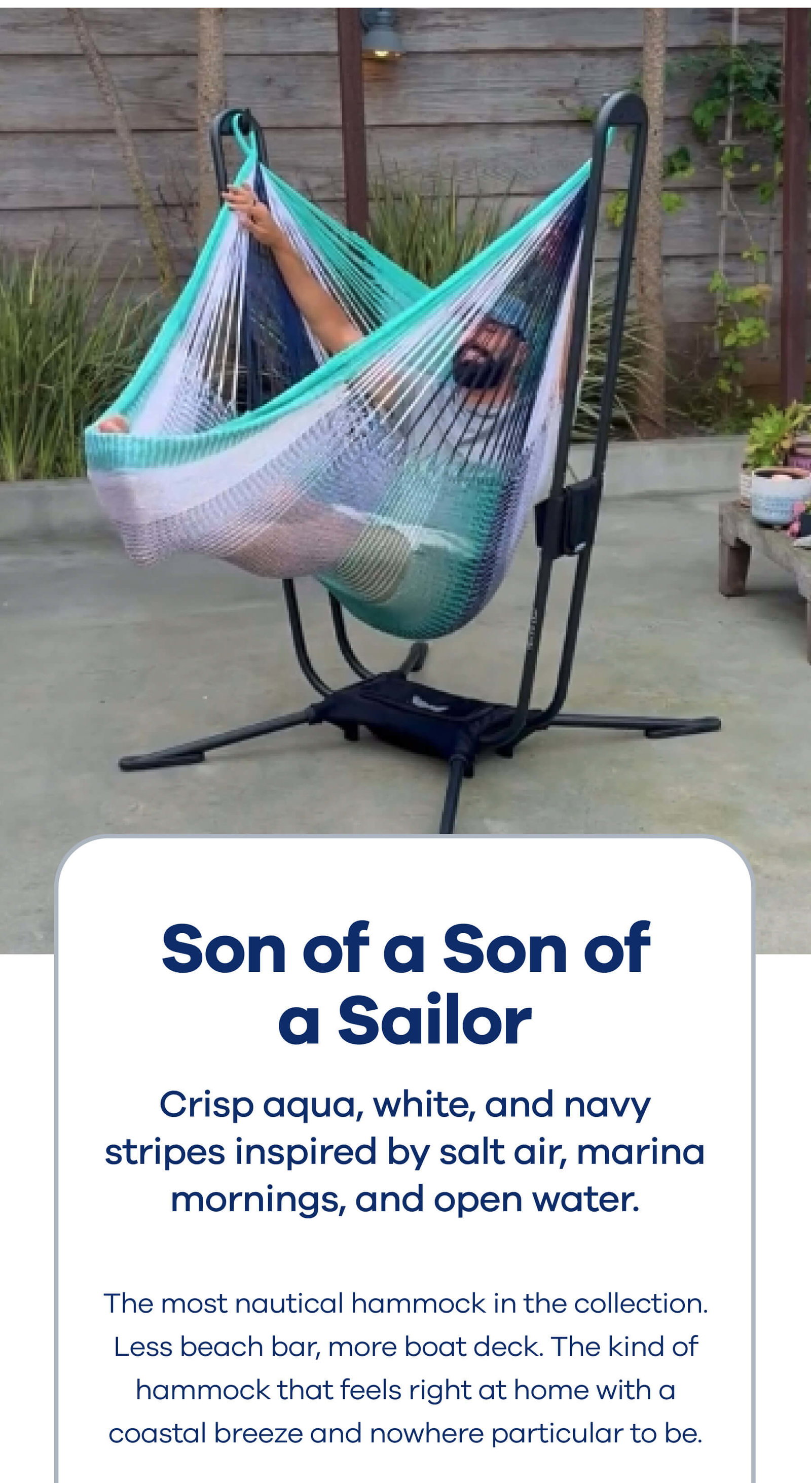 Son of a Son of a Sailor Crisp aqua, white, and navy stripes inspired by salt air, marina mornings, and open water.  The most nautical hammock in the collection. Less beach bar, more boat deck. Made for coastal breezes and nowhere you need to be.
