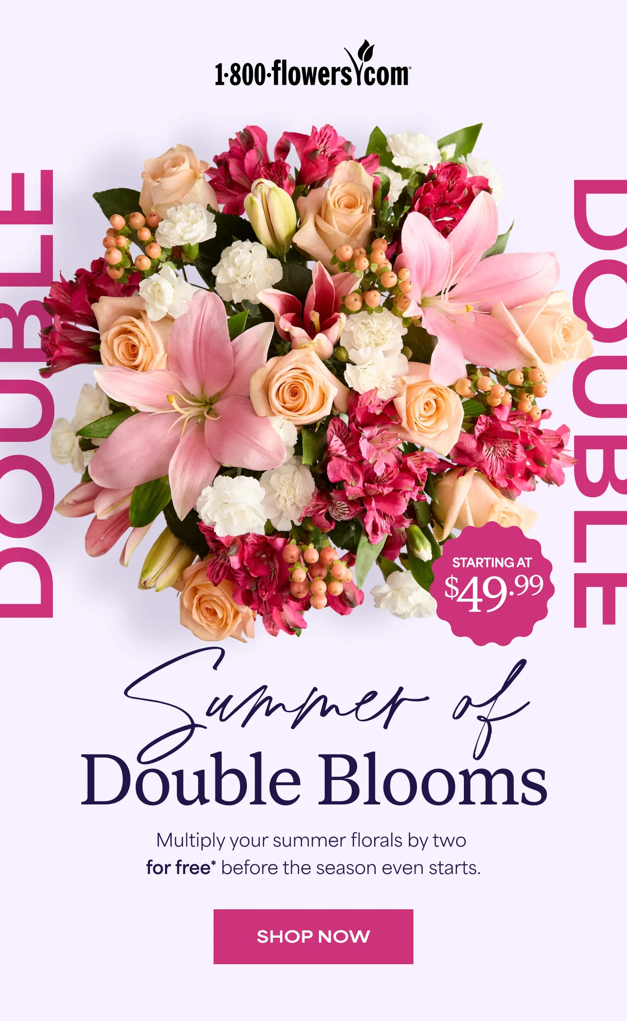 Summer of Double Blooms | Multiply your summer florals by two  for free* before the season even starts.