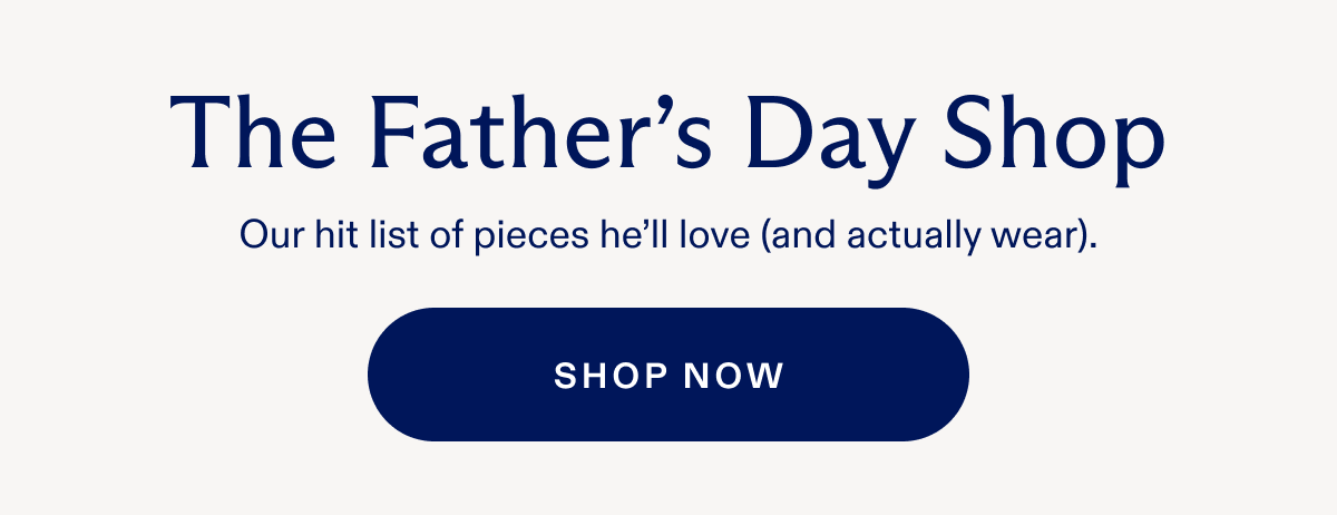 The Father's Day Shop Our hit list of pieces he'll love (and actually wear). SHOP NOW