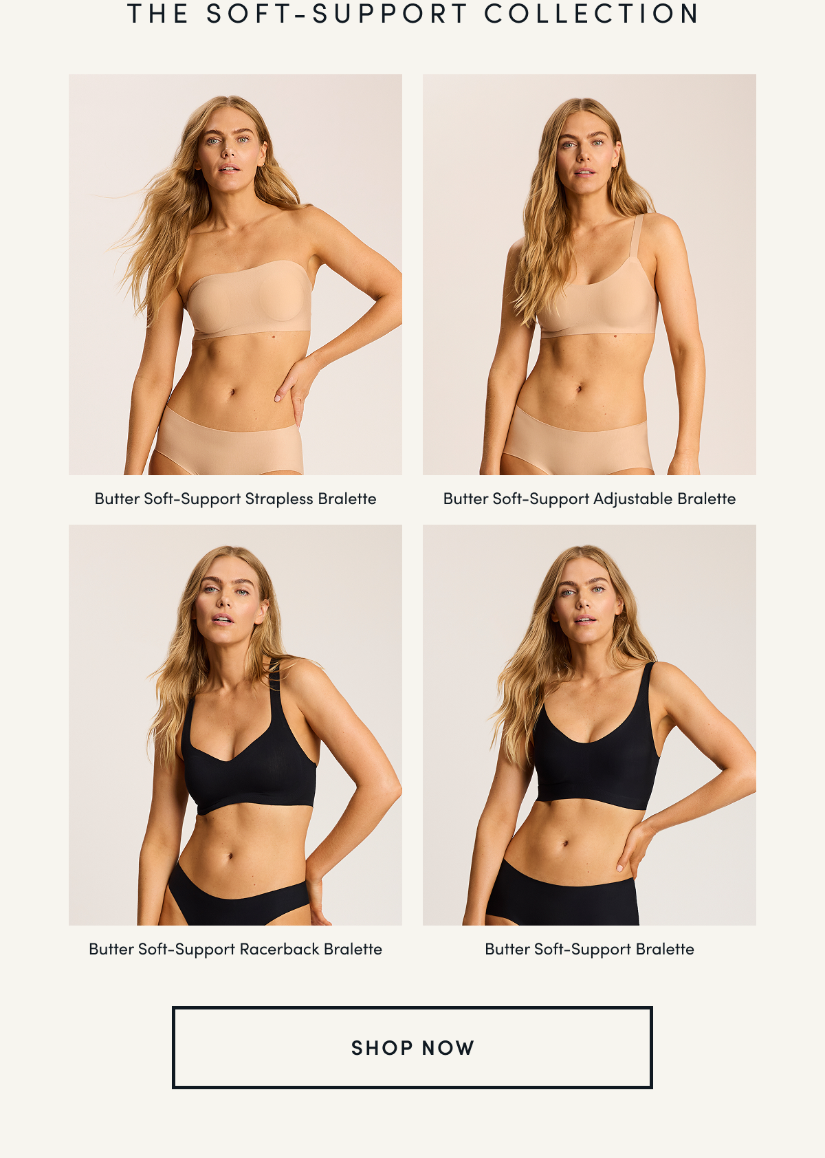 THE SOFT-SUPPORT COLLECTION | Butter Soft-Support Strapless Bralette Butter Soft-Support Adjustable Bralette Butter Soft-Support Racerback Bralette Butter Soft-Support Bralette | SHOP NOW